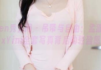 Xiuren秀人网 – 吊带与自由：孟狐狸FoxYini全套写真背后的轻盈感