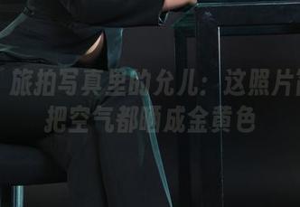 丽柜 – 旅拍写真里的允儿：这照片简直是把空气都晒成金黄色